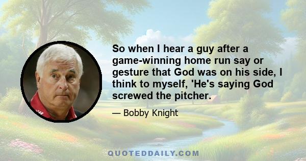 So when I hear a guy after a game-winning home run say or gesture that God was on his side, I think to myself, 'He's saying God screwed the pitcher.