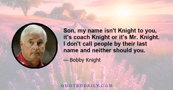 Son, my name isn't Knight to you, it's coach Knight or it's Mr. Knight. I don't call people by their last name and neither should you.