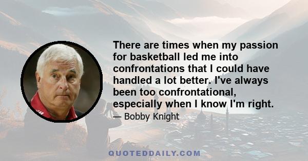 There are times when my passion for basketball led me into confrontations that I could have handled a lot better. I've always been too confrontational, especially when I know I'm right.