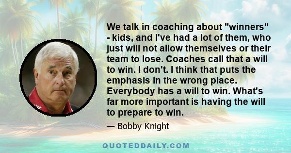 We talk in coaching about winners - kids, and I've had a lot of them, who just will not allow themselves or their team to lose. Coaches call that a will to win. I don't. I think that puts the emphasis in the wrong