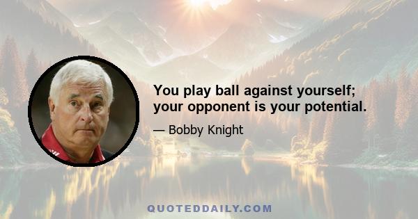 You play ball against yourself; your opponent is your potential.