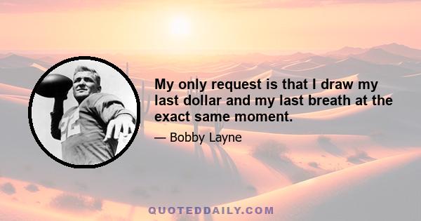 My only request is that I draw my last dollar and my last breath at the exact same moment.