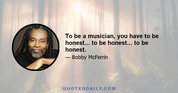 To be a musician, you have to be honest... to be honest... to be honest.