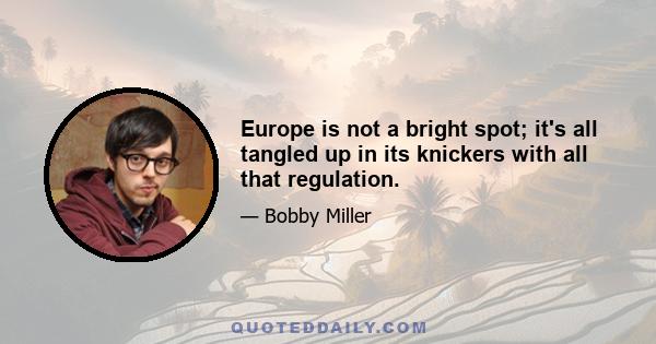 Europe is not a bright spot; it's all tangled up in its knickers with all that regulation.