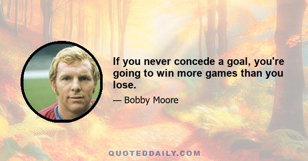 If you never concede a goal, you're going to win more games than you lose.