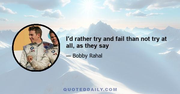 I'd rather try and fail than not try at all, as they say