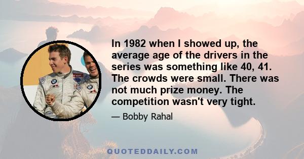 In 1982 when I showed up, the average age of the drivers in the series was something like 40, 41. The crowds were small. There was not much prize money. The competition wasn't very tight.