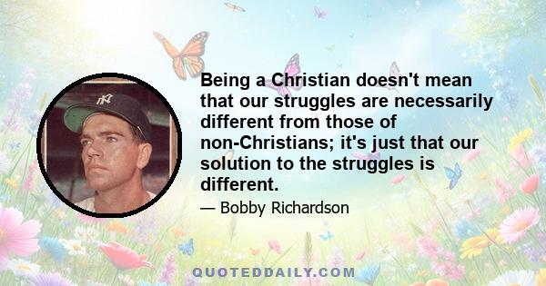 Being a Christian doesn't mean that our struggles are necessarily different from those of non-Christians; it's just that our solution to the struggles is different.