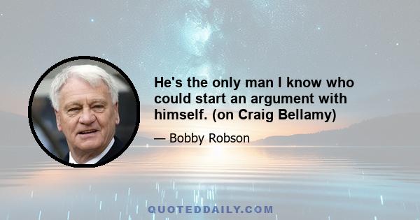 He's the only man I know who could start an argument with himself. (on Craig Bellamy)