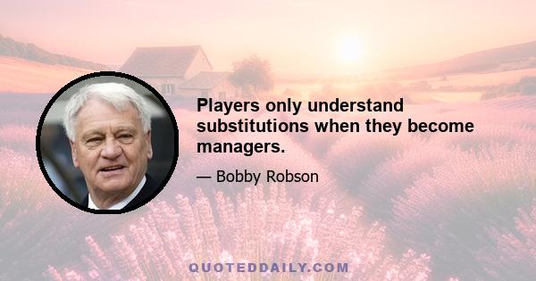 Players only understand substitutions when they become managers.