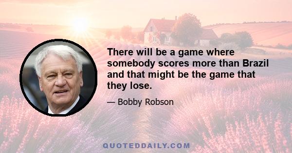 There will be a game where somebody scores more than Brazil and that might be the game that they lose.