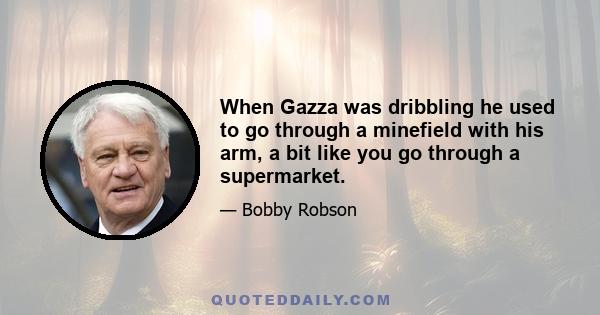 When Gazza was dribbling he used to go through a minefield with his arm, a bit like you go through a supermarket.