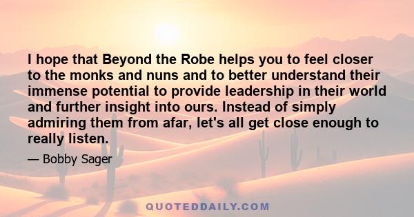 I hope that Beyond the Robe helps you to feel closer to the monks and nuns and to better understand their immense potential to provide leadership in their world and further insight into ours. Instead of simply admiring