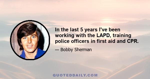 In the last 5 years I've been working with the LAPD, training police officers in first aid and CPR.