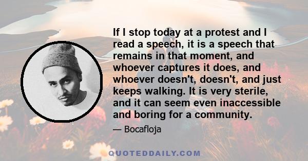 If I stop today at a protest and I read a speech, it is a speech that remains in that moment, and whoever captures it does, and whoever doesn't, doesn't, and just keeps walking. It is very sterile, and it can seem even