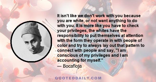 It isn't like we don't work with you because you are white, or not want anything to do with you. It is more like you have to check your privileges, the whites have the responsibility to put themselves at attention with