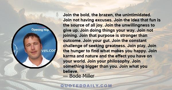Join the bold, the brazen, the unintimidated. Join not having excuses. Join the idea that fun is the source of all joy. Join the unwillingness to give up. Join doing things your way. Join not joining. Join that purpose