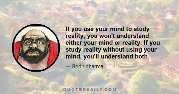 If you use your mind to study reality, you won't understand either your mind or reality. If you study reality without using your mind, you'll understand both.