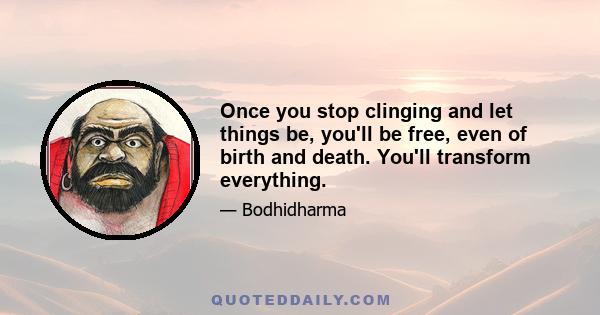 Once you stop clinging and let things be, you'll be free, even of birth and death. You'll transform everything.