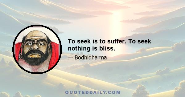 To seek is to suffer. To seek nothing is bliss.