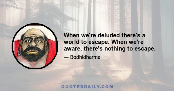 When we're deluded there's a world to escape. When we're aware, there's nothing to escape.