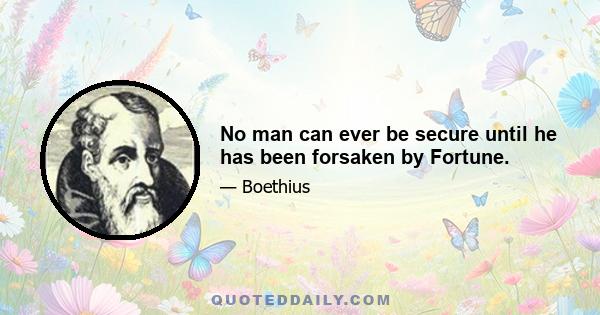 No man can ever be secure until he has been forsaken by Fortune.