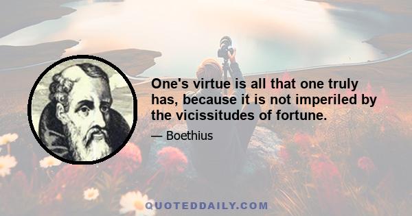 One's virtue is all that one truly has, because it is not imperiled by the vicissitudes of fortune.