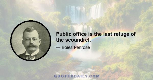 Public office is the last refuge of the scoundrel.