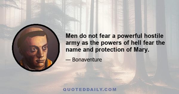 Men do not fear a powerful hostile army as the powers of hell fear the name and protection of Mary.