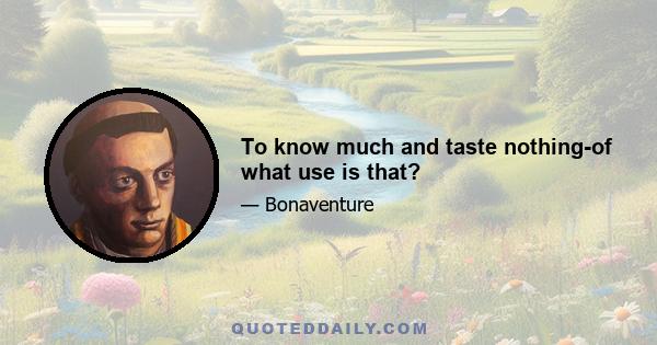 To know much and taste nothing-of what use is that?