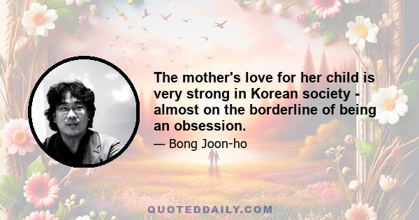 The mother's love for her child is very strong in Korean society - almost on the borderline of being an obsession.