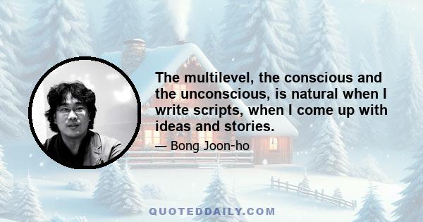 The multilevel, the conscious and the unconscious, is natural when I write scripts, when I come up with ideas and stories.