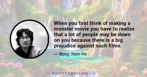 When you first think of making a monster movie you have to realize that a lot of people may be down on you because there is a big prejudice against such films.