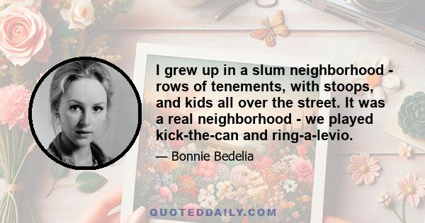 I grew up in a slum neighborhood - rows of tenements, with stoops, and kids all over the street. It was a real neighborhood - we played kick-the-can and ring-a-levio.