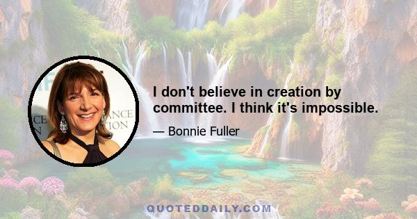 I don't believe in creation by committee. I think it's impossible.