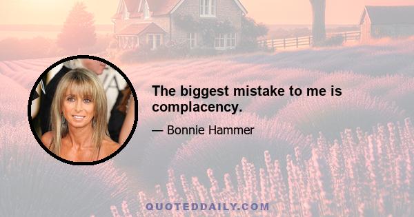 The biggest mistake to me is complacency.