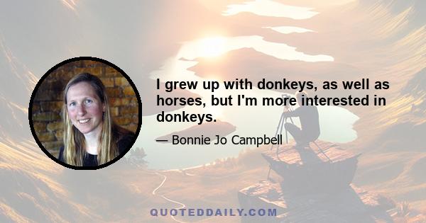 I grew up with donkeys, as well as horses, but I'm more interested in donkeys.