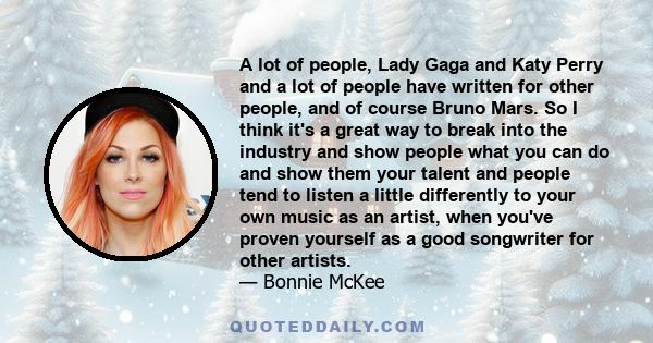 A lot of people, Lady Gaga and Katy Perry and a lot of people have written for other people, and of course Bruno Mars. So I think it's a great way to break into the industry and show people what you can do and show them 