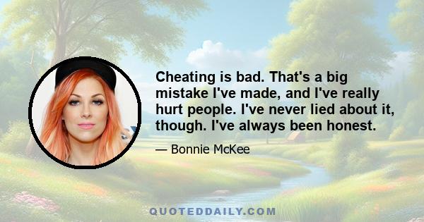 Cheating is bad. That's a big mistake I've made, and I've really hurt people. I've never lied about it, though. I've always been honest.