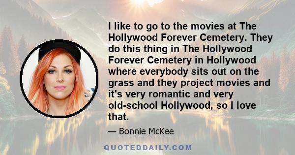 I like to go to the movies at The Hollywood Forever Cemetery. They do this thing in The Hollywood Forever Cemetery in Hollywood where everybody sits out on the grass and they project movies and it's very romantic and