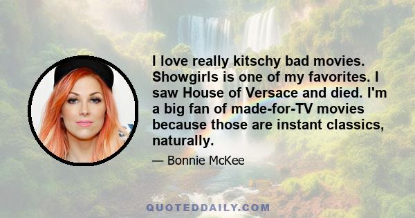 I love really kitschy bad movies. Showgirls is one of my favorites. I saw House of Versace and died. I'm a big fan of made-for-TV movies because those are instant classics, naturally.