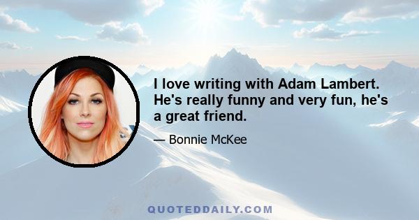 I love writing with Adam Lambert. He's really funny and very fun, he's a great friend.