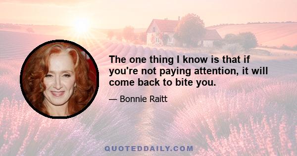 The one thing I know is that if you're not paying attention, it will come back to bite you.