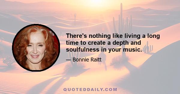There's nothing like living a long time to create a depth and soulfulness in your music.
