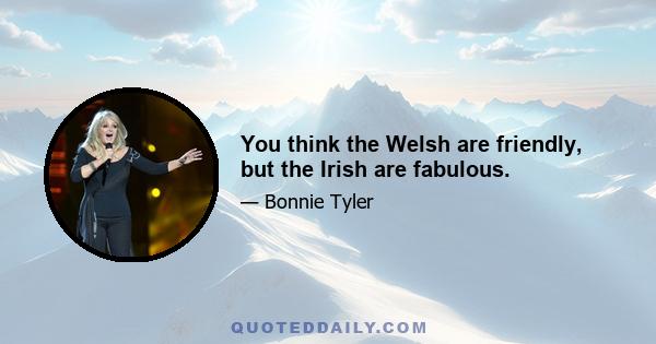 You think the Welsh are friendly, but the Irish are fabulous.