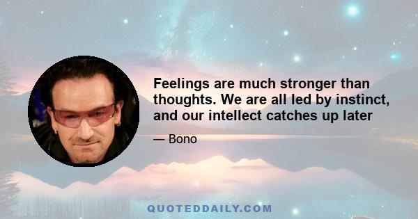 Feelings are much stronger than thoughts. We are all led by instinct, and our intellect catches up later