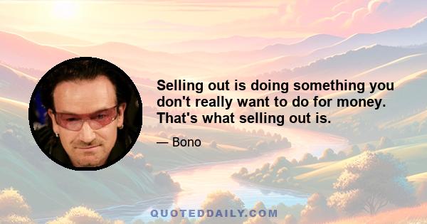Selling out is doing something you don't really want to do for money. That's what selling out is.