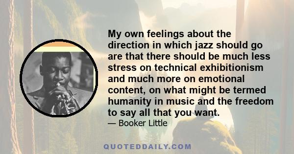 My own feelings about the direction in which jazz should go are that there should be much less stress on technical exhibitionism and much more on emotional content, on what might be termed humanity in music and the