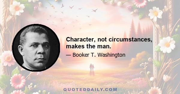 Character, not circumstances, makes the man.