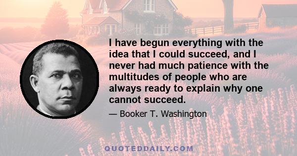 I have begun everything with the idea that I could succeed, and I never had much patience with the multitudes of people who are always ready to explain why one cannot succeed.